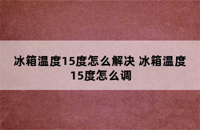 冰箱温度15度怎么解决 冰箱温度15度怎么调